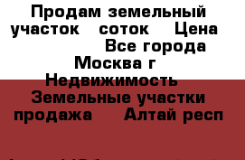 Продам земельный участок 7 соток. › Цена ­ 1 200 000 - Все города, Москва г. Недвижимость » Земельные участки продажа   . Алтай респ.